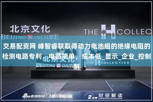 交易配资网 峰智睿联取得动力电池组的绝缘电阻的检测电路专利，电路简单，成本低_显示_企业_控制