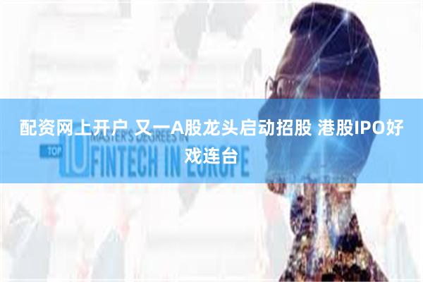 配资网上开户 又一A股龙头启动招股 港股IPO好戏连台