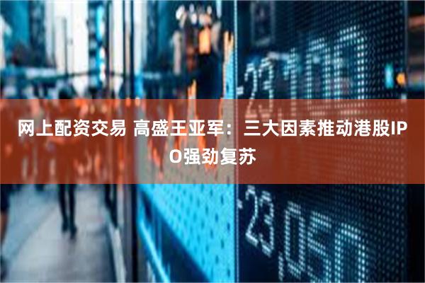 网上配资交易 高盛王亚军：三大因素推动港股IPO强劲复苏