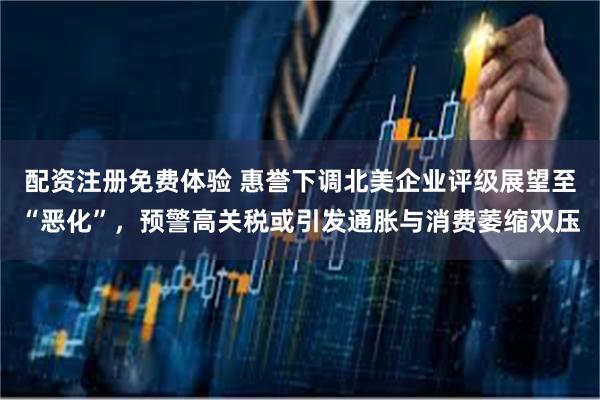配资注册免费体验 惠誉下调北美企业评级展望至“恶化”，预警高关税或引发通胀与消费萎缩双压