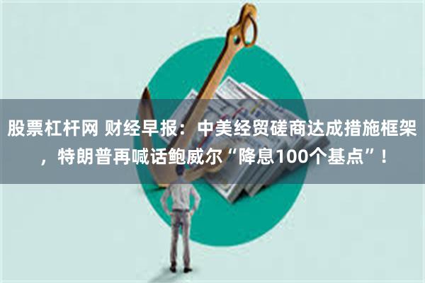 股票杠杆网 财经早报：中美经贸磋商达成措施框架，特朗普再喊话鲍威尔“降息100个基点”！