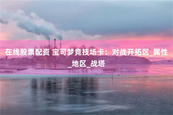 在线股票配资 宝可梦竞技场卡：对战开拓区_属性_地区_战塔