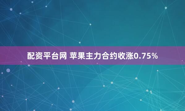 配资平台网 苹果主力合约收涨0.75%
