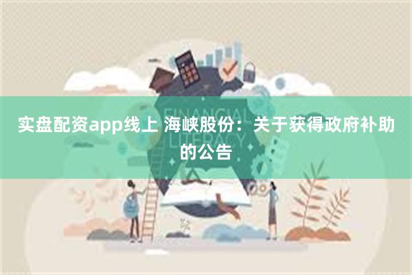 实盘配资app线上 海峡股份：关于获得政府补助的公告