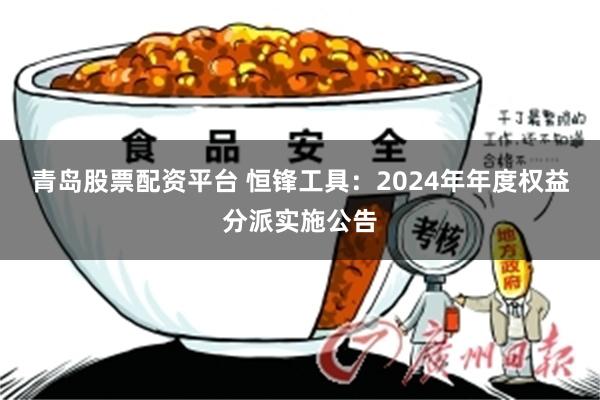 青岛股票配资平台 恒锋工具：2024年年度权益分派实施公告