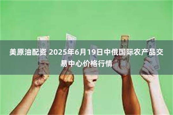 美原油配资 2025年6月19日中俄国际农产品交易中心价格行情