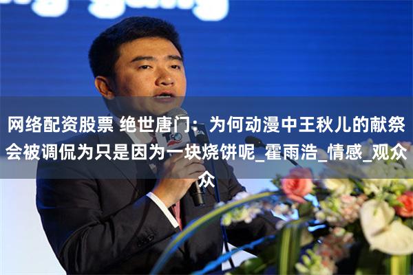 网络配资股票 绝世唐门：为何动漫中王秋儿的献祭会被调侃为只是因为一块烧饼呢_霍雨浩_情感_观众