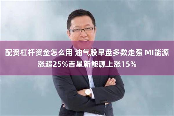 配资杠杆资金怎么用 油气股早盘多数走强 MI能源涨超25%吉星新能源上涨15%