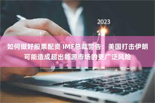 如何做好股票配资 IMF总裁警告：美国打击伊朗可能造成超出能源市场的更广泛风险