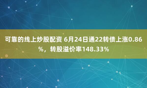 可靠的线上炒股配资 6月24日通22转债上涨0.86%，转股溢价率148.33%