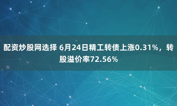 配资炒股网选择 6月24日精工转债上涨0.31%，转股溢价率72.56%