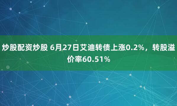 炒股配资炒股 6月27日艾迪转债上涨0.2%，转股溢价率60.51%