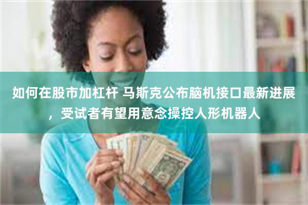 如何在股市加杠杆 马斯克公布脑机接口最新进展，受试者有望用意念操控人形机器人