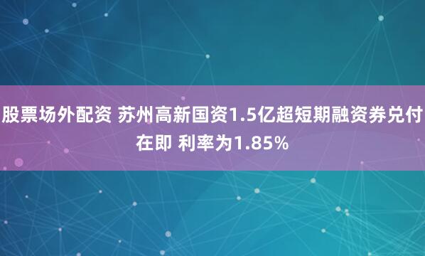 股票场外配资 苏州高新国资1.5亿超短期融资券兑付在即 利率为1.85%