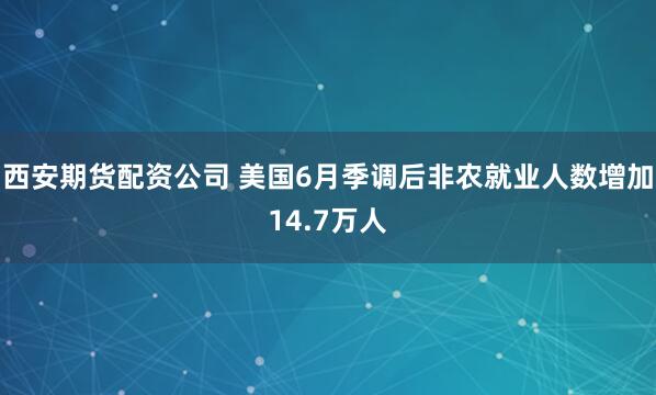 西安期货配资公司 美国6月季调后非农就业人数增加14.7万人