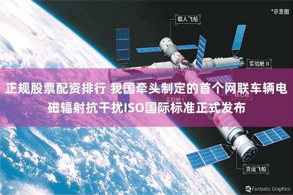 正规股票配资排行 我国牵头制定的首个网联车辆电磁辐射抗干扰ISO国际标准正式发布
