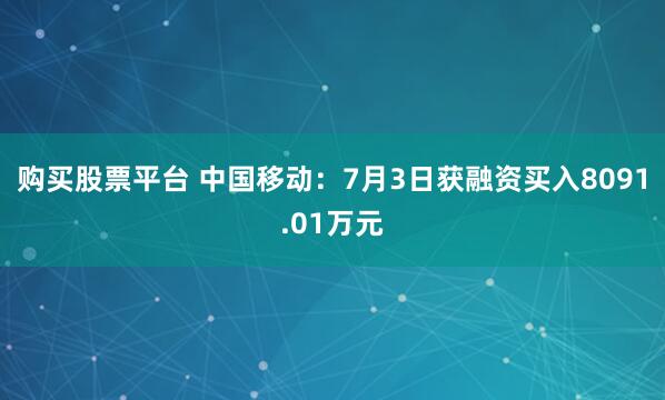 购买股票平台 中国移动：7月3日获融资买入8091.01万元
