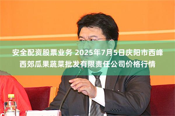 安全配资股票业务 2025年7月5日庆阳市西峰西郊瓜果蔬菜批发有限责任公司价格行情