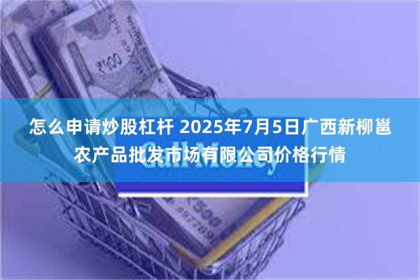 怎么申请炒股杠杆 2025年7月5日广西新柳邕农产品批发市场有限公司价格行情