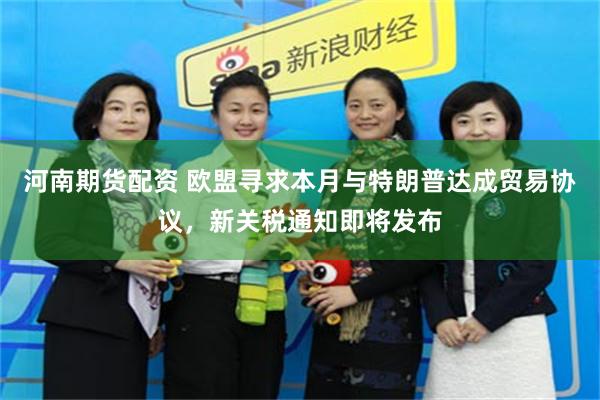 河南期货配资 欧盟寻求本月与特朗普达成贸易协议，新关税通知即将发布