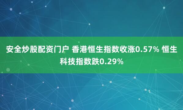 安全炒股配资门户 香港恒生指数收涨0.57% 恒生科技指数跌0.29%