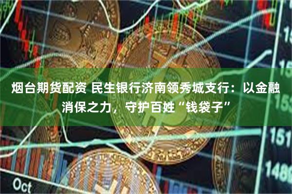 烟台期货配资 民生银行济南领秀城支行：以金融消保之力，守护百姓“钱袋子”
