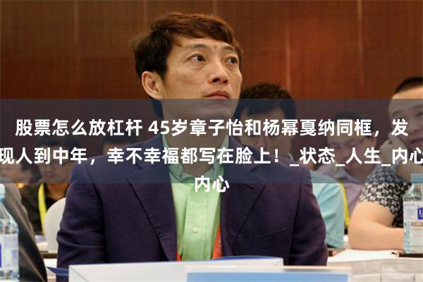 股票怎么放杠杆 45岁章子怡和杨幂戛纳同框，发现人到中年，幸不幸福都写在脸上！_状态_人生_内心