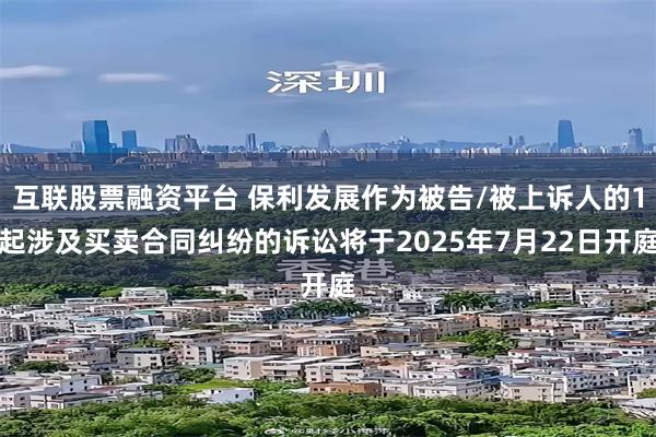 互联股票融资平台 保利发展作为被告/被上诉人的1起涉及买卖合同纠纷的诉讼将于2025年7月22日开庭