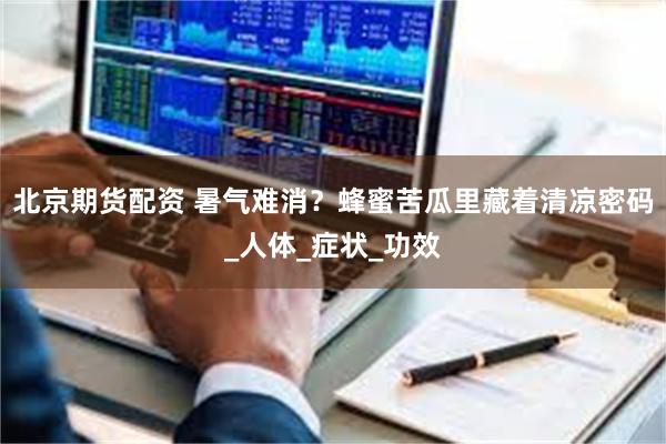 北京期货配资 暑气难消？蜂蜜苦瓜里藏着清凉密码_人体_症状_功效