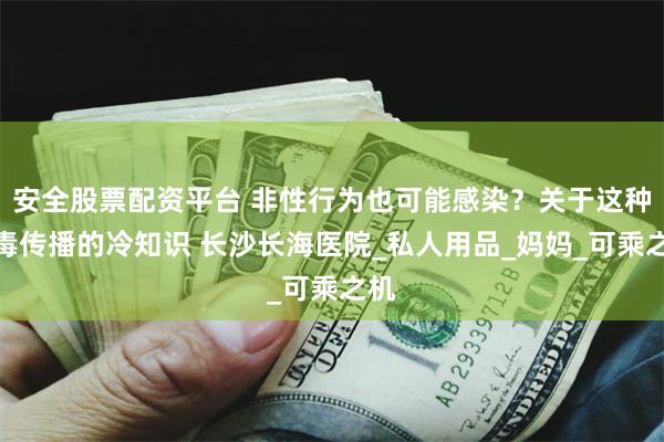 安全股票配资平台 非性行为也可能感染？关于这种病毒传播的冷知识 长沙长海医院_私人用品_妈妈_可乘之机