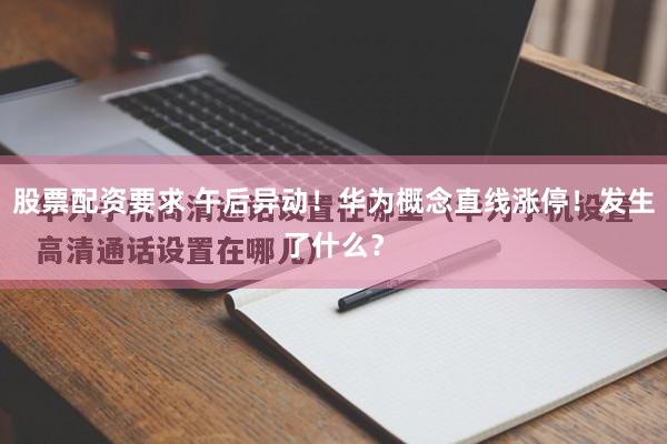 股票配资要求 午后异动！华为概念直线涨停！发生了什么？