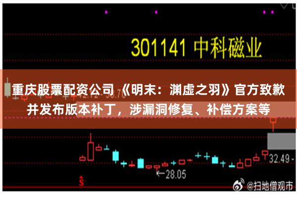 重庆股票配资公司 《明末：渊虚之羽》官方致歉并发布版本补丁，涉漏洞修复、补偿方案等