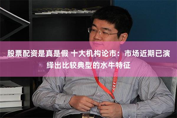 股票配资是真是假 十大机构论市：市场近期已演绎出比较典型的水牛特征