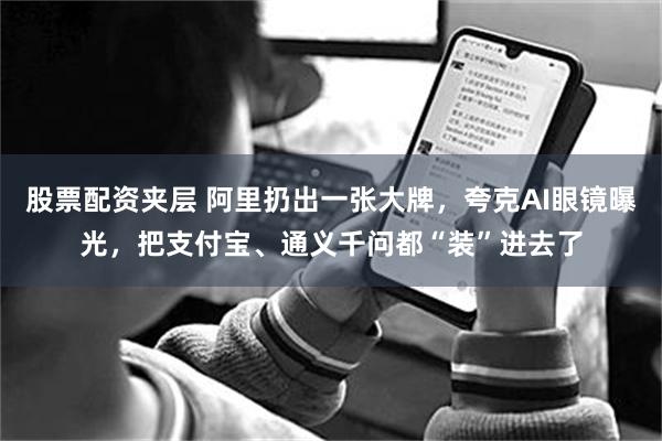 股票配资夹层 阿里扔出一张大牌，夸克AI眼镜曝光，把支付宝、通义千问都“装”进去了