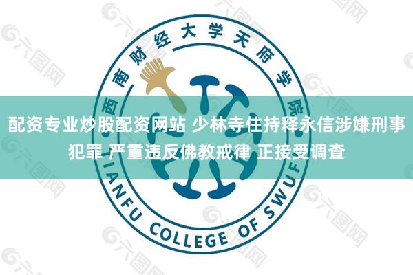 配资专业炒股配资网站 少林寺住持释永信涉嫌刑事犯罪 严重违反佛教戒律 正接受调查