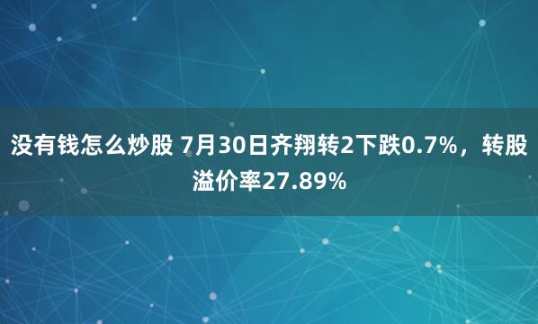 没有钱怎么炒股 7月30日齐翔转2下跌0.7%，转股溢价率27.89%