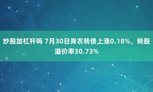 炒股加杠杆吗 7月30日青农转债上涨0.18%，转股溢价率30.73%