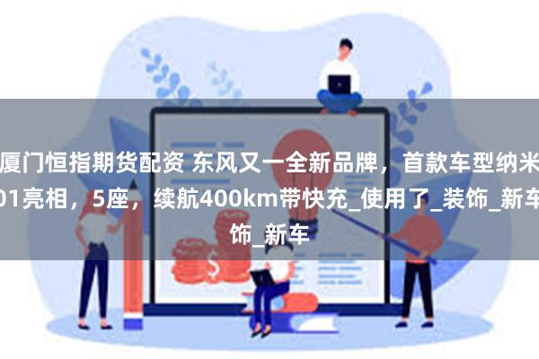 厦门恒指期货配资 东风又一全新品牌，首款车型纳米01亮相，5座，续航400km带快充_使用了_装饰_新车