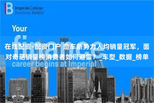 在线配资-配资门户 造车新势力人均销量冠军，面对奇葩销量榜消费者如何避雷？_车型_数据_榜单