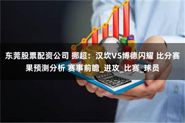 东莞股票配资公司 挪超：汉坎VS博德闪耀 比分赛果预测分析 赛事前瞻_进攻_比赛_球员