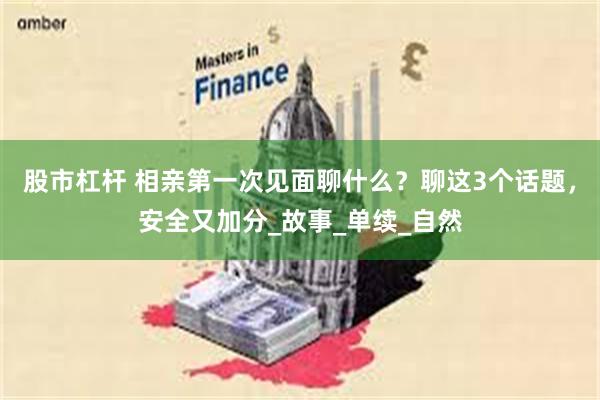 股市杠杆 相亲第一次见面聊什么？聊这3个话题，安全又加分_故事_单续_自然