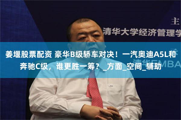 姜堰股票配资 豪华B级轿车对决！一汽奥迪A5L和奔驰C级，谁更胜一筹？_方面_空间_辅助
