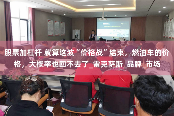 股票加杠杆 就算这波“价格战”结束，燃油车的价格，大概率也回不去了_雷克萨斯_品牌_市场