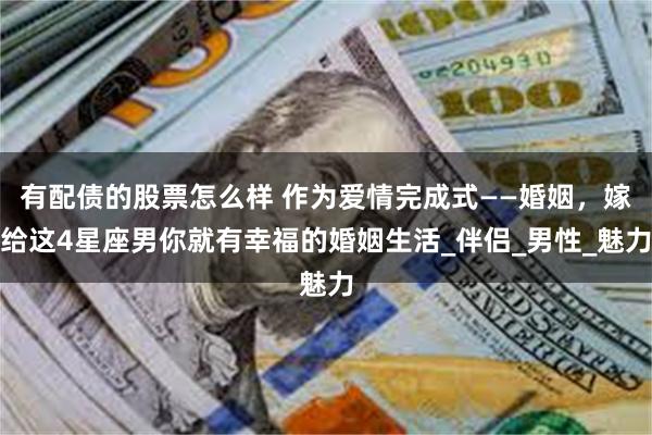 有配债的股票怎么样 作为爱情完成式——婚姻，嫁给这4星座男你就有幸福的婚姻生活_伴侣_男性_魅力