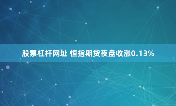 股票杠杆网址 恒指期货夜盘收涨0.13%