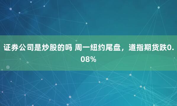 证券公司是炒股的吗 周一纽约尾盘，道指期货跌0.08%