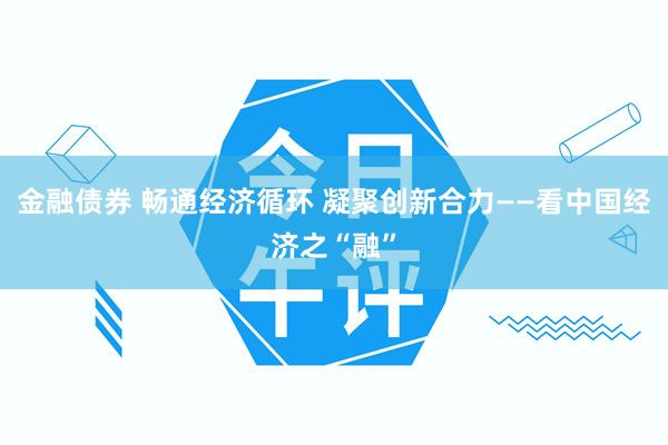 金融债券 畅通经济循环 凝聚创新合力——看中国经济之“融”