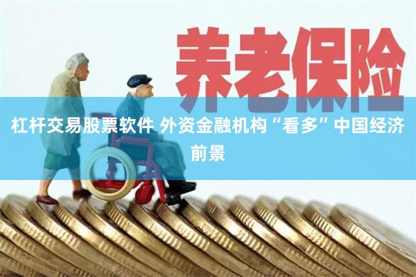 杠杆交易股票软件 外资金融机构“看多”中国经济前景