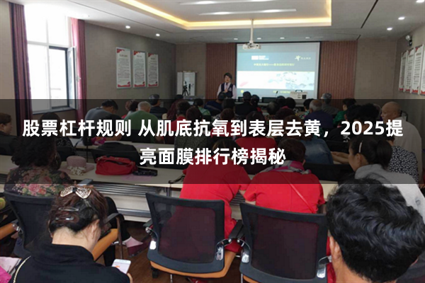 股票杠杆规则 从肌底抗氧到表层去黄，2025提亮面膜排行榜揭秘