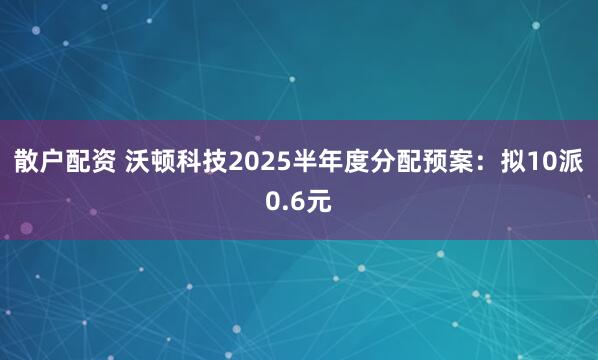 散户配资 沃顿科技2025半年度分配预案：拟10派0.6元
